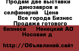 Продам две выставки динозавров и селфинарий › Цена ­ 7 000 000 - Все города Бизнес » Продажа готового бизнеса   . Ненецкий АО,Носовая д.